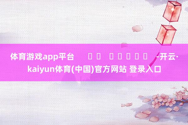 体育游戏app平台      		  					  -开云·kaiyun体育(中国)官方网站 登录入口