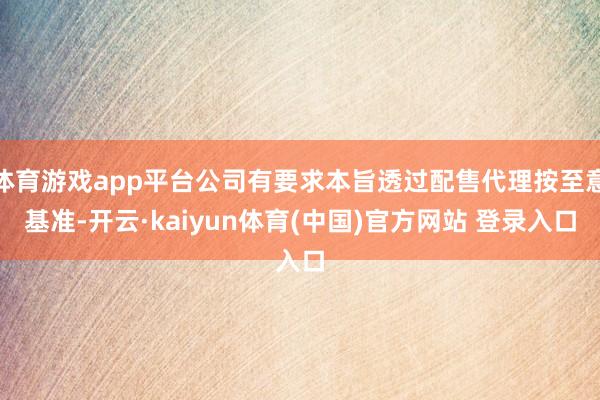 体育游戏app平台公司有要求本旨透过配售代理按至意基准-开云·kaiyun体育(中国)官方网站 登录入口