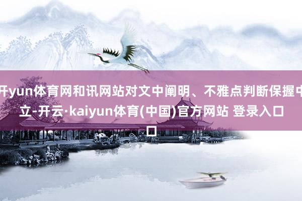 开yun体育网和讯网站对文中阐明、不雅点判断保握中立-开云·kaiyun体育(中国)官方网站 登录入口