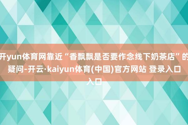 开yun体育网靠近“香飘飘是否要作念线下奶茶店”的疑问-开云·kaiyun体育(中国)官方网站 登录入口