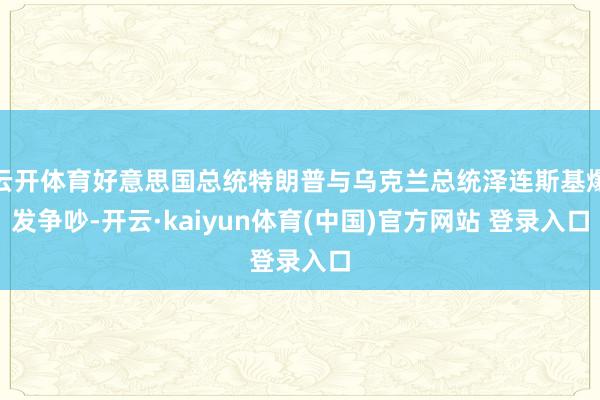云开体育好意思国总统特朗普与乌克兰总统泽连斯基爆发争吵-开云·kaiyun体育(中国)官方网站 登录入口
