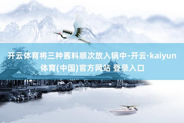开云体育将三种酱料顺次放入锅中-开云·kaiyun体育(中国)官方网站 登录入口