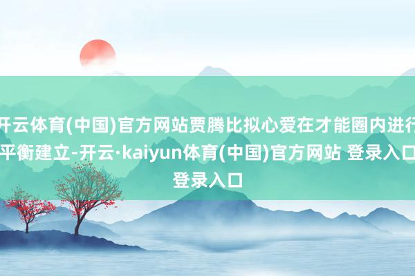 开云体育(中国)官方网站贾腾比拟心爱在才能圈内进行平衡建立-开云·kaiyun体育(中国)官方网站 登录入口