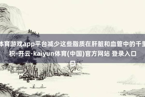 体育游戏app平台减少这些脂质在肝脏和血管中的千里积-开云·kaiyun体育(中国)官方网站 登录入口