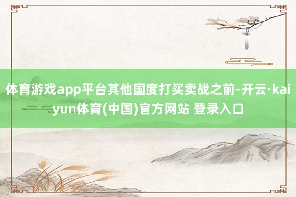 体育游戏app平台其他国度打买卖战之前-开云·kaiyun体育(中国)官方网站 登录入口