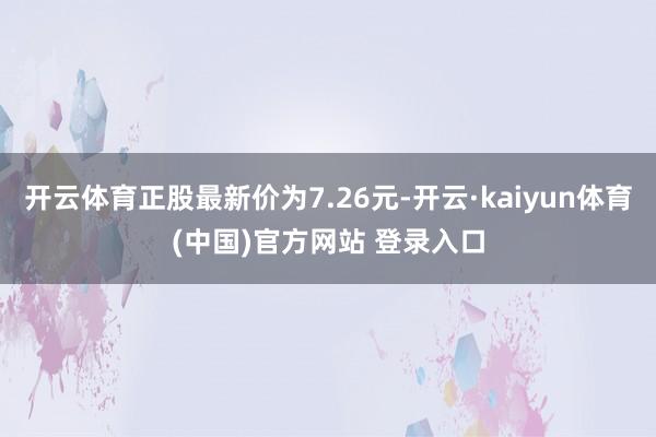 开云体育正股最新价为7.26元-开云·kaiyun体育(中国)官方网站 登录入口