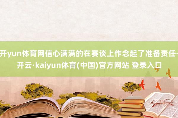 开yun体育网信心满满的在赛谈上作念起了准备责任-开云·kaiyun体育(中国)官方网站 登录入口
