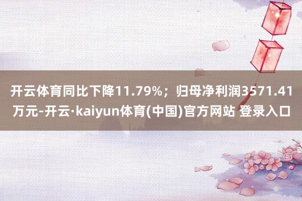 开云体育同比下降11.79%；归母净利润3571.41万元-开云·kaiyun体育(中国)官方网站 登录入口
