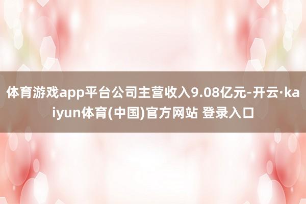 体育游戏app平台公司主营收入9.08亿元-开云·kaiyun体育(中国)官方网站 登录入口