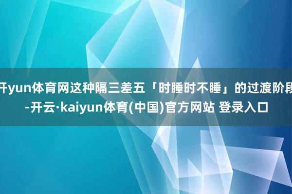开yun体育网这种隔三差五「时睡时不睡」的过渡阶段-开云·kaiyun体育(中国)官方网站 登录入口