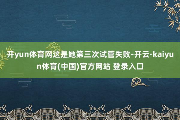 开yun体育网这是她第三次试管失败-开云·kaiyun体育(中国)官方网站 登录入口