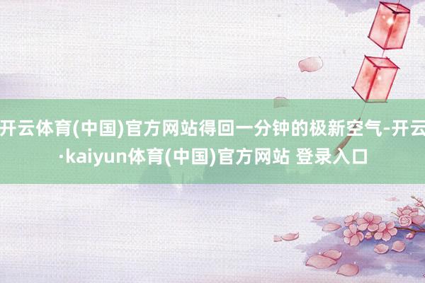 开云体育(中国)官方网站得回一分钟的极新空气-开云·kaiyun体育(中国)官方网站 登录入口