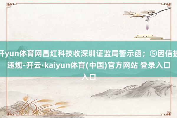 开yun体育网昌红科技收深圳证监局警示函；⑤因信披违规-开云·kaiyun体育(中国)官方网站 登录入口