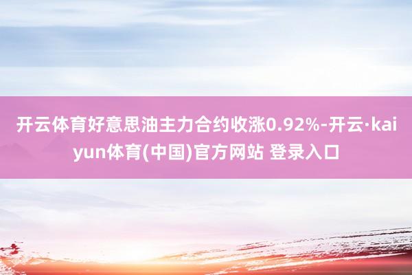 开云体育好意思油主力合约收涨0.92%-开云·kaiyun体育(中国)官方网站 登录入口