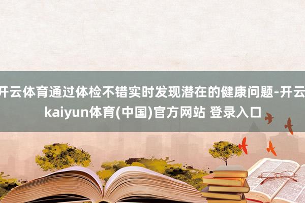 开云体育通过体检不错实时发现潜在的健康问题-开云·kaiyun体育(中国)官方网站 登录入口