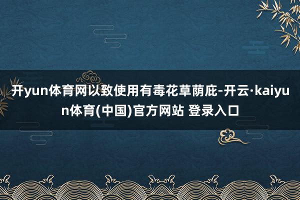 开yun体育网以致使用有毒花草荫庇-开云·kaiyun体育(中国)官方网站 登录入口