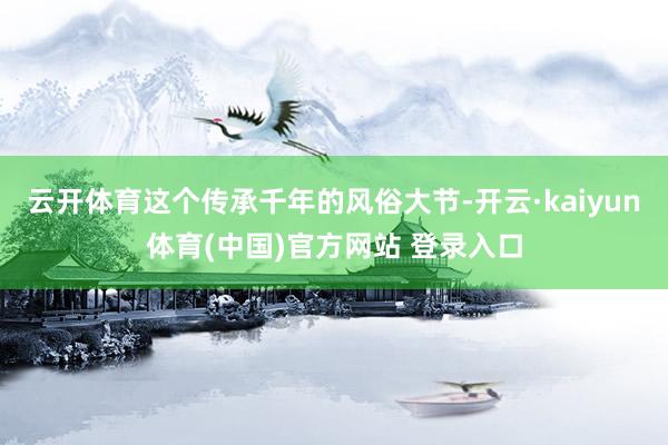 云开体育这个传承千年的风俗大节-开云·kaiyun体育(中国)官方网站 登录入口