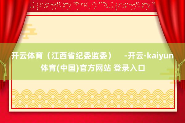 开云体育（江西省纪委监委）    -开云·kaiyun体育(中国)官方网站 登录入口
