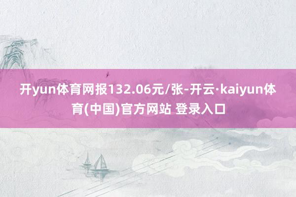 开yun体育网报132.06元/张-开云·kaiyun体育(中国)官方网站 登录入口