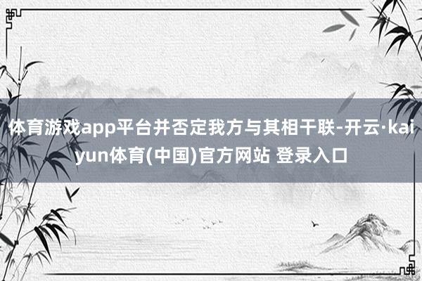 体育游戏app平台并否定我方与其相干联-开云·kaiyun体育(中国)官方网站 登录入口