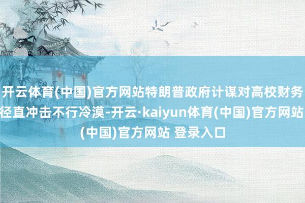 开云体育(中国)官方网站特朗普政府计谋对高校财务与科研的径直冲击不行冷漠-开云·kaiyun体育(中国)官方网站 登录入口