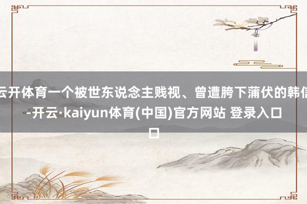 云开体育一个被世东说念主贱视、曾遭胯下蒲伏的韩信-开云·kaiyun体育(中国)官方网站 登录入口