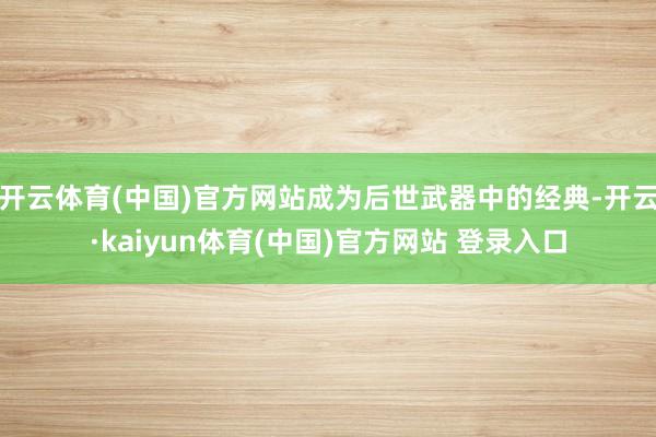 开云体育(中国)官方网站成为后世武器中的经典-开云·kaiyun体育(中国)官方网站 登录入口