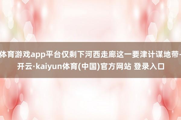 体育游戏app平台仅剩下河西走廊这一要津计谋地带-开云·kaiyun体育(中国)官方网站 登录入口