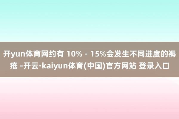 开yun体育网约有 10% - 15%会发生不同进度的褥疮 -开云·kaiyun体育(中国)官方网站 登录入口