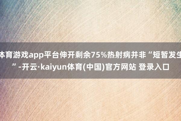 体育游戏app平台伸开剩余75%热射病并非“短暂发生”-开云·kaiyun体育(中国)官方网站 登录入口