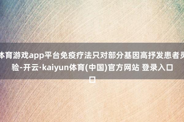 体育游戏app平台免疫疗法只对部分基因高抒发患者灵验-开云·kaiyun体育(中国)官方网站 登录入口
