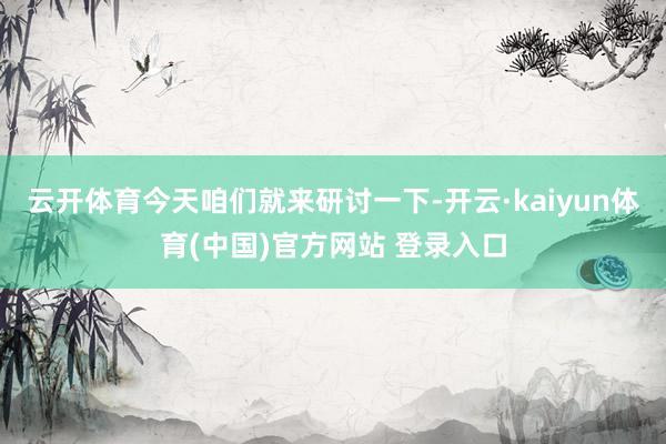 云开体育今天咱们就来研讨一下-开云·kaiyun体育(中国)官方网站 登录入口
