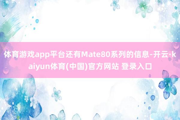 体育游戏app平台还有Mate80系列的信息-开云·kaiyun体育(中国)官方网站 登录入口