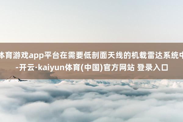 体育游戏app平台在需要低剖面天线的机载雷达系统中-开云·kaiyun体育(中国)官方网站 登录入口