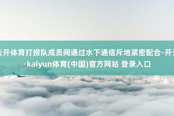 云开体育打捞队成员间通过水下通信斥地紧密配合-开云·kaiyun体育(中国)官方网站 登录入口