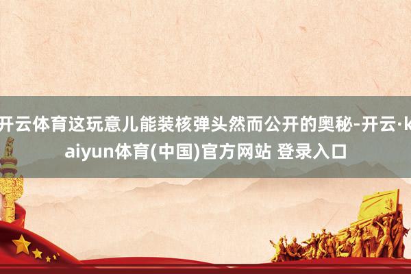 开云体育这玩意儿能装核弹头然而公开的奥秘-开云·kaiyun体育(中国)官方网站 登录入口