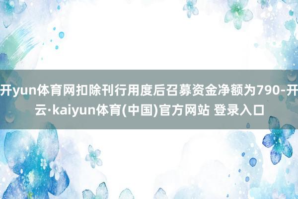 开yun体育网扣除刊行用度后召募资金净额为790-开云·kaiyun体育(中国)官方网站 登录入口