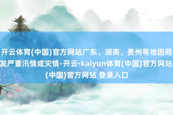 开云体育(中国)官方网站广东、湖南、贵州等地因局地暴雨激发严重汛情或灾情-开云·kaiyun体育(中国)官方网站 登录入口