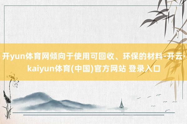 开yun体育网倾向于使用可回收、环保的材料-开云·kaiyun体育(中国)官方网站 登录入口