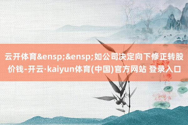 云开体育&ensp;&ensp;如公司决定向下修正转股价钱-开云·kaiyun体育(中国)官方网站 登录入口