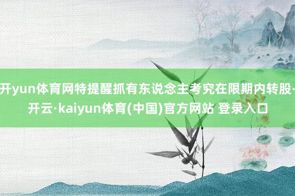开yun体育网特提醒抓有东说念主考究在限期内转股-开云·kaiyun体育(中国)官方网站 登录入口