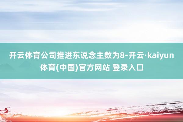 开云体育公司推进东说念主数为8-开云·kaiyun体育(中国)官方网站 登录入口