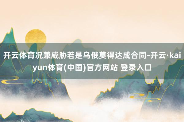 开云体育况兼威胁若是乌俄莫得达成合同-开云·kaiyun体育(中国)官方网站 登录入口