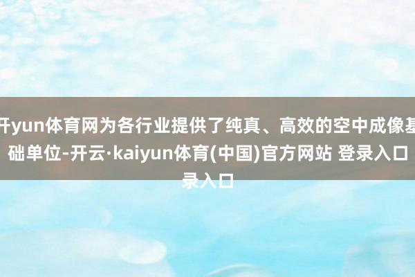 开yun体育网为各行业提供了纯真、高效的空中成像基础单位-开云·kaiyun体育(中国)官方网站 登录入口
