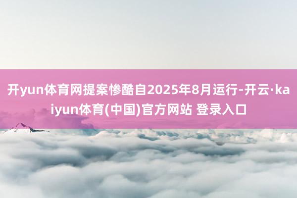 开yun体育网提案惨酷自2025年8月运行-开云·kaiyun体育(中国)官方网站 登录入口