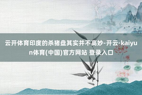 云开体育印度的杀猪盘其实并不高妙-开云·kaiyun体育(中国)官方网站 登录入口