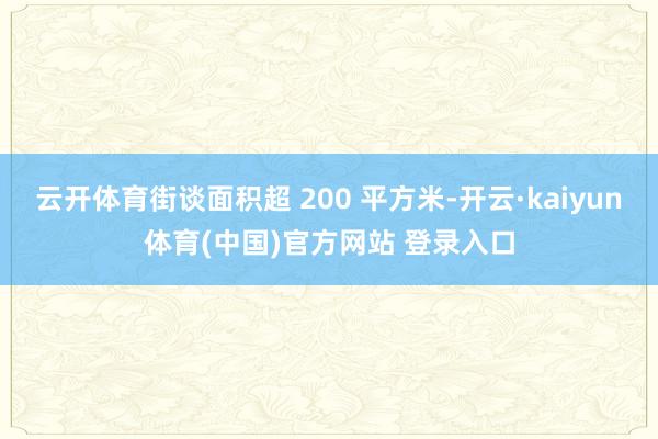 云开体育街谈面积超 200 平方米-开云·kaiyun体育(中国)官方网站 登录入口