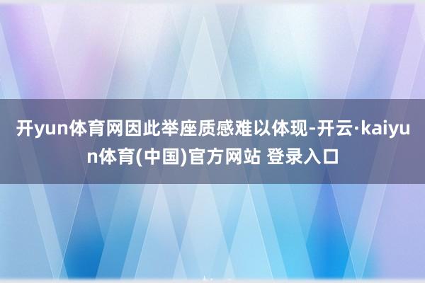 开yun体育网因此举座质感难以体现-开云·kaiyun体育(中国)官方网站 登录入口