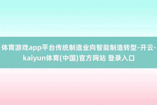 体育游戏app平台传统制造业向智能制造转型-开云·kaiyun体育(中国)官方网站 登录入口