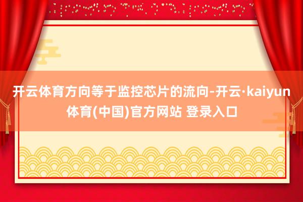 开云体育方向等于监控芯片的流向-开云·kaiyun体育(中国)官方网站 登录入口